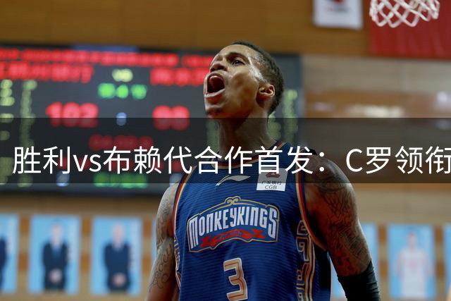 胜利vs布赖代合作首发：C罗领衔，菲利克斯、科曼、马内先发
